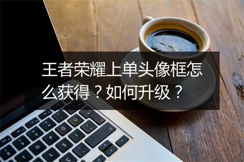 王者荣耀上单头像框怎么获得？如何升级？