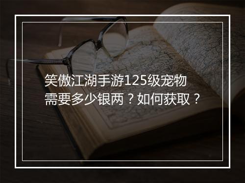 笑傲江湖手游125级宠物需要多少银两?如何获取?