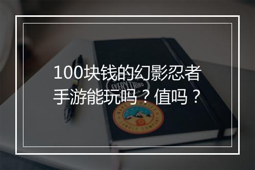 100块钱的幻影忍者手游能玩吗？值吗？