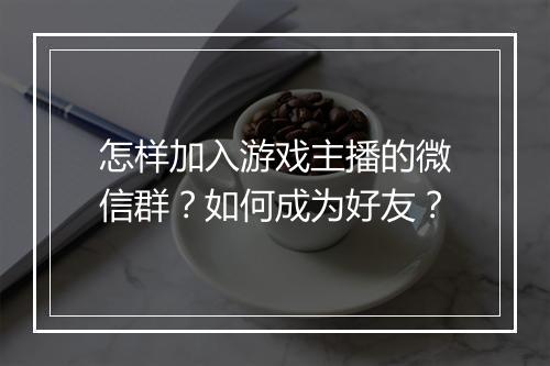 怎样加入游戏主播的微信群?如何成为好友?