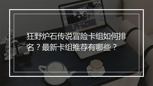 狂野炉石传说冒险卡组如何排名?最新卡组推荐有哪些?