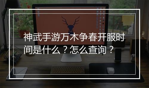 神武手游万木争春开服时间是什么?怎么查询?