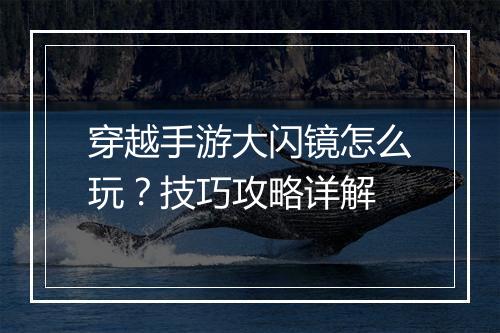 穿越手游大闪镜怎么玩？技巧攻略详解