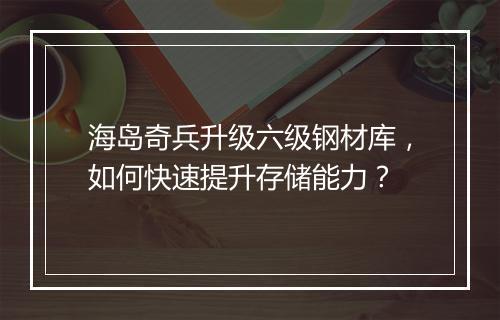 海岛奇兵升级六级钢材库，如何快速提升存储能力？