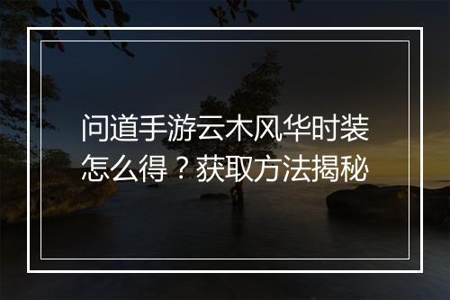 问道手游云木风华时装怎么得？获取方法揭秘