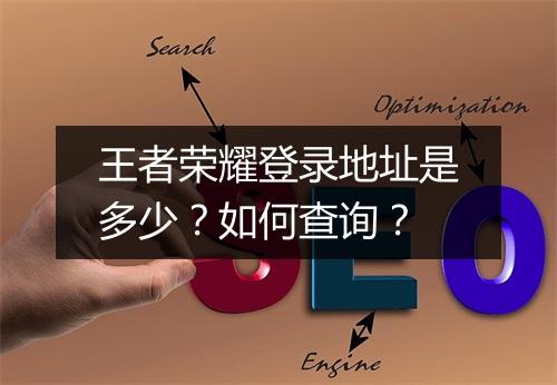 王者荣耀登录地址是多少？如何查询？