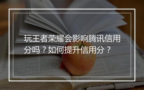 玩王者荣耀会影响腾讯信用分吗?如何提升信用分?