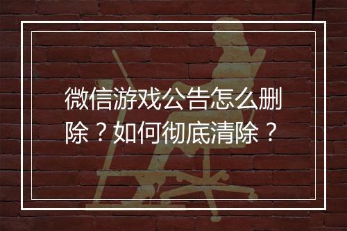 微信游戏公告怎么删除？如何彻底清除？