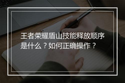 王者荣耀盾山技能释放顺序是什么?如何正确操作?