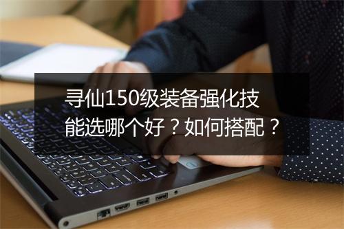寻仙150级装备强化技能选哪个好?如何搭配?