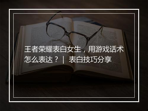 王者荣耀表白女生,用游戏话术怎么表达?| 表白技巧分享