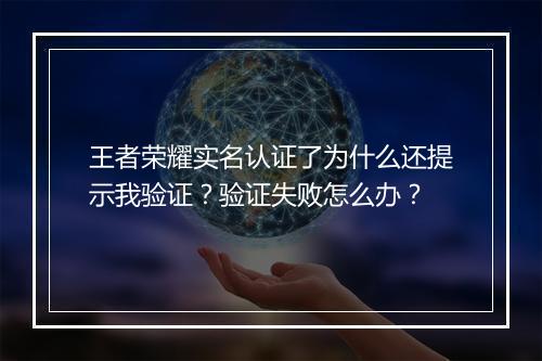 王者荣耀实名认证了为什么还提示我验证？验证失败怎么办？