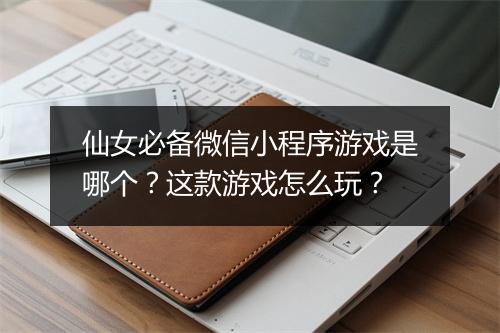 仙女必备微信小程序游戏是哪个?这款游戏怎么玩?