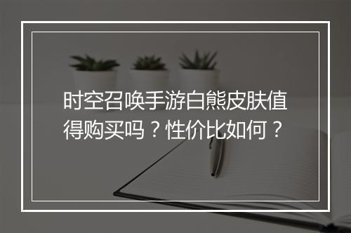 时空召唤手游白熊皮肤值得购买吗?性价比如何?