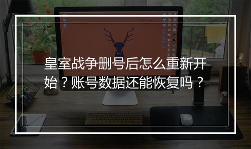 皇室战争删号后怎么重新开始？账号数据还能恢复吗？