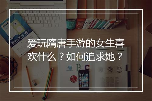 爱玩隋唐手游的女生喜欢什么?如何追求她?