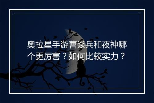 奥拉星手游曹焱兵和夜神哪个更厉害?如何比较实力?
