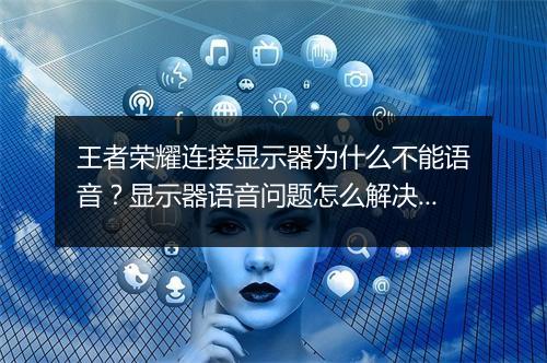 王者荣耀连接显示器为什么不能语音?显示器语音问题怎么解决?