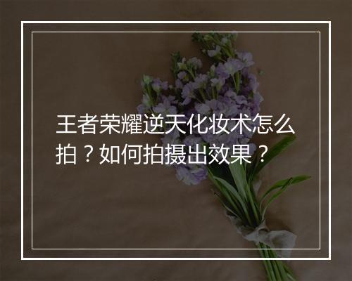 王者荣耀逆天化妆术怎么拍?如何拍摄出效果?