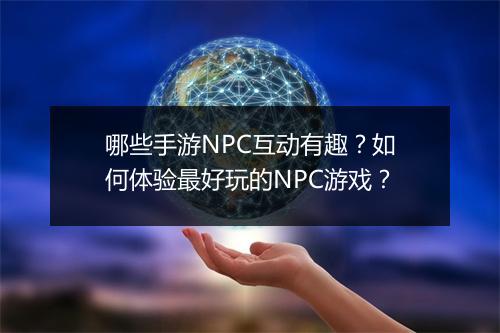 哪些手游NPC互动有趣?如何体验最好玩的NPC游戏?