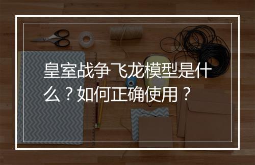 皇室战争飞龙模型是什么？如何正确使用？