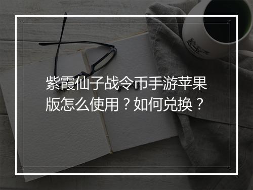 紫霞仙子战令币手游苹果版怎么使用?如何兑换?