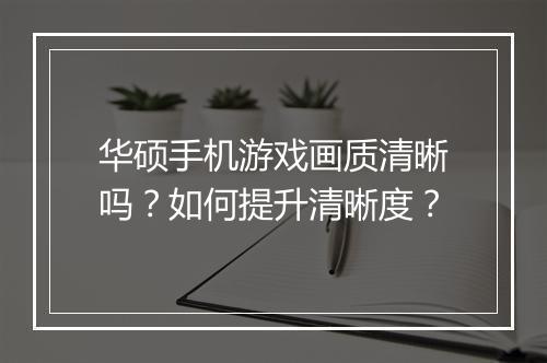 华硕手机游戏画质清晰吗？如何提升清晰度？