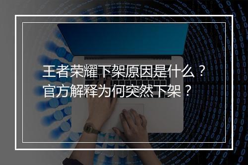 王者荣耀下架原因是什么？官方解释为何突然下架？