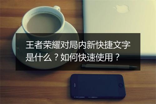 王者荣耀对局内新快捷文字是什么?如何快速使用?