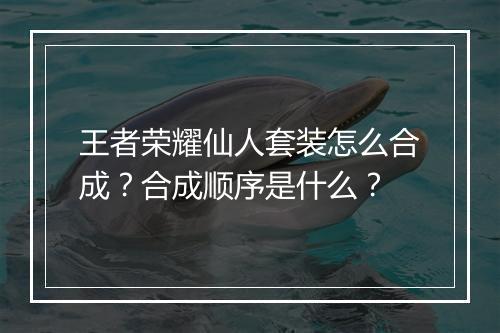 王者荣耀仙人套装怎么合成?合成顺序是什么?
