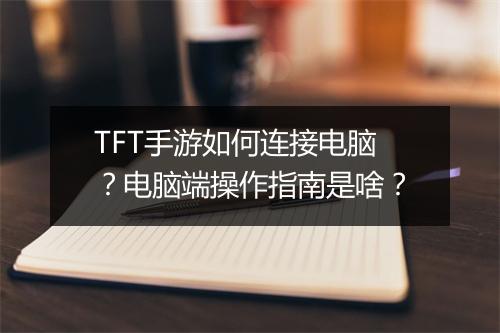 TFT手游如何连接电脑?电脑端操作指南是啥?