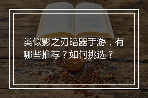 类似影之刃暗器手游，有哪些推荐？如何挑选？