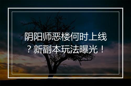 阴阳师恶楼何时上线?新副本玩法曝光!