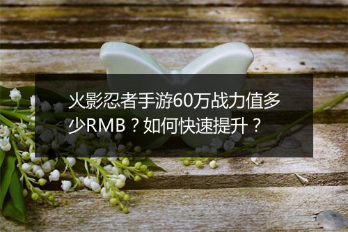 火影忍者手游60万战力值多少RMB?如何快速提升?