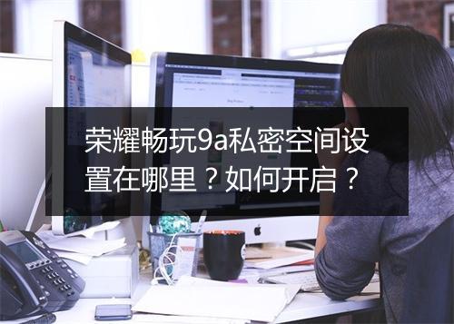 荣耀畅玩9a私密空间设置在哪里？如何开启？