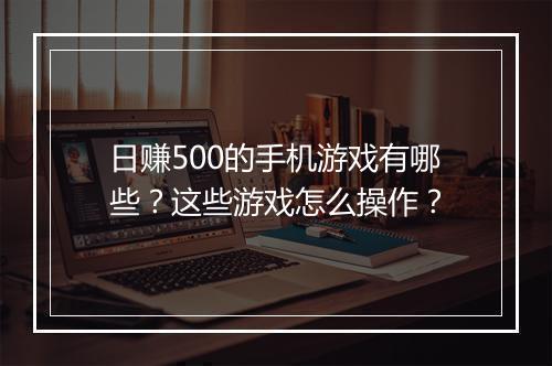 日赚500的手机游戏有哪些？这些游戏怎么操作？