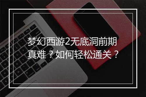 梦幻西游2无底洞前期真难？如何轻松通关？
