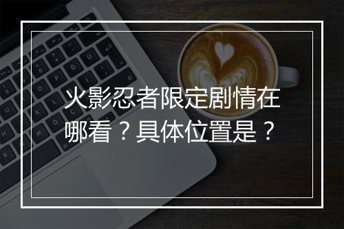 火影忍者限定剧情在哪看?具体位置是?