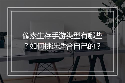 像素生存手游类型有哪些?如何挑选适合自己的?