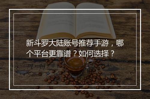 新斗罗大陆账号推荐手游,哪个平台更靠谱?如何选择?