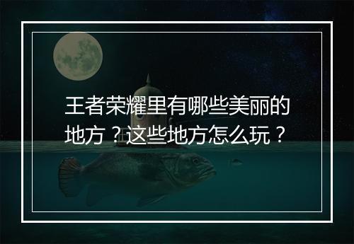 王者荣耀里有哪些美丽的地方？这些地方怎么玩？