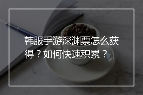 韩服手游深渊票怎么获得?如何快速积累?