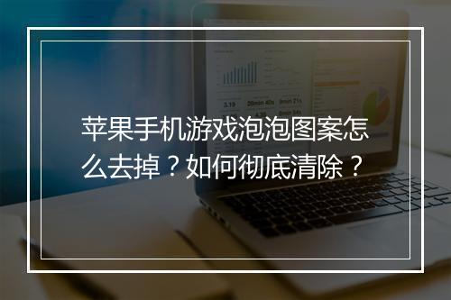 苹果手机游戏泡泡图案怎么去掉？如何彻底清除？