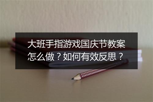 大班手指游戏国庆节教案怎么做?如何有效反思?