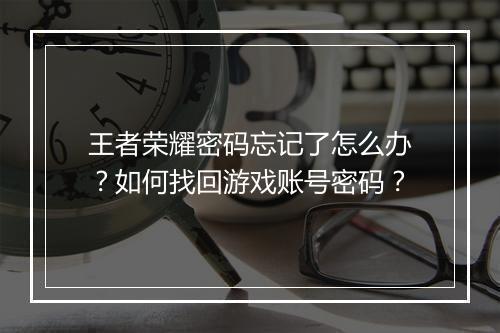 王者荣耀密码忘记了怎么办？如何找回游戏账号密码？