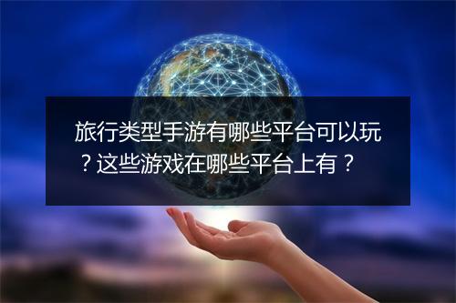 旅行类型手游有哪些平台可以玩?这些游戏在哪些平台上有?
