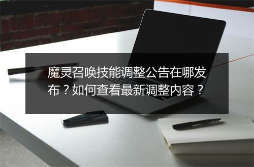 魔灵召唤技能调整公告在哪发布？如何查看最新调整内容？