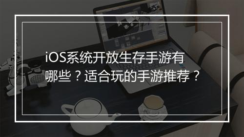 iOS系统开放生存手游有哪些？适合玩的手游推荐？