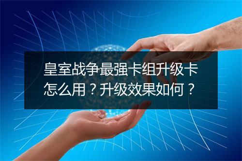 皇室战争最强卡组升级卡怎么用？升级效果如何？