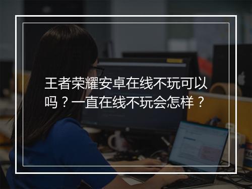 王者荣耀安卓在线不玩可以吗？一直在线不玩会怎样？